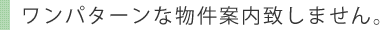 ワンパターンな物件案内致しません