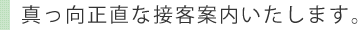 真っ向正直な接客案内いたします。